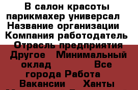 В салон красоты парикмахер универсал › Название организации ­ Компания-работодатель › Отрасль предприятия ­ Другое › Минимальный оклад ­ 50 000 - Все города Работа » Вакансии   . Ханты-Мансийский,Белоярский г.